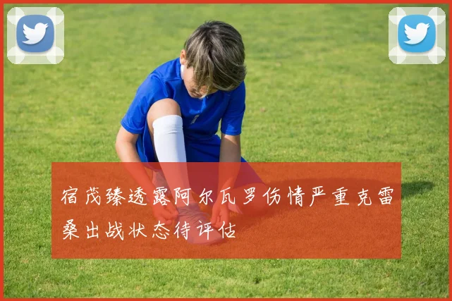 宿茂臻透露阿尔瓦罗伤情严重克雷桑出战状态待评估