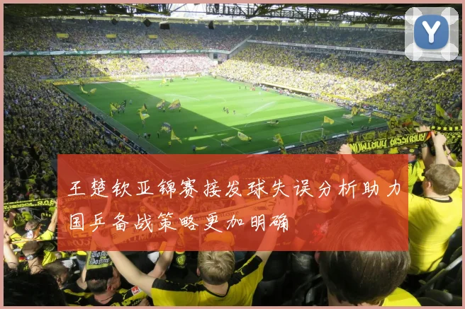 王楚钦亚锦赛接发球失误分析助力国乒备战策略更加明确