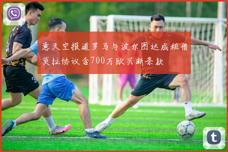 意天空报道罗马与波尔图达成租借莫拉协议含700万欧买断条款